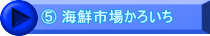 ⑤ 海鮮市場かろいち