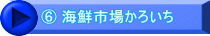 ⑥ 海鮮市場かろいち