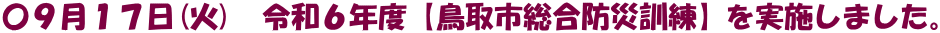 〇９月１７日(火)　令和６年度【鳥取市総合防災訓練】を実施しました。