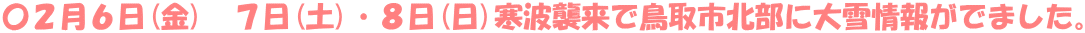 〇２月６日(金)　７日(土)・８日(日)寒波襲来で鳥取市北部に大雪情報がでました。