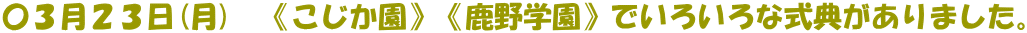 〇３月２３日(月)　《こじか園》《鹿野学園》でいろいろな式典がありました。
