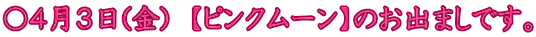 〇４月３日(金)　【ピンクムーン】のお出ましです。