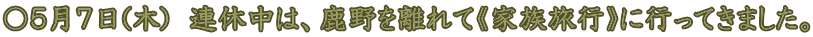 〇５月７日(木)　連休中は、鹿野を離れて《家族旅行》に行ってきました。