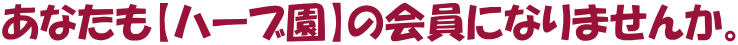 あなたも【ハーブ園】の会員になりませんか。