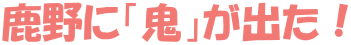 鹿野に「鬼」が出た！