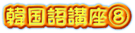 韓国語講座⑧